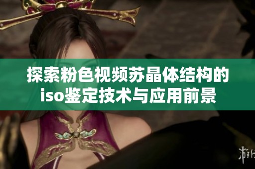 探索粉色视频苏晶体结构的iso鉴定技术与应用前景
