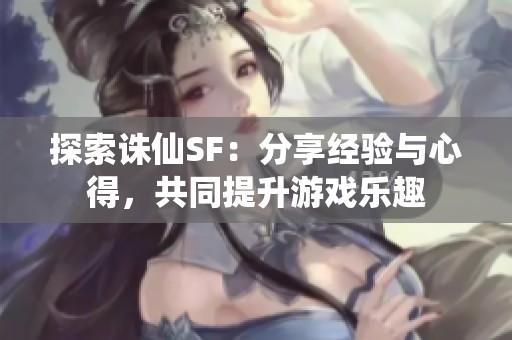 探索诛仙SF：分享经验与心得，共同提升游戏乐趣