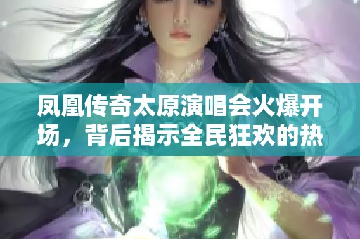 凤凰传奇太原演唱会火爆开场，背后揭示全民狂欢的热情与音乐魅力
