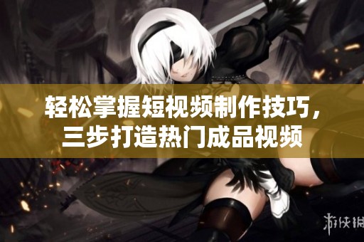 轻松掌握短视频制作技巧，三步打造热门成品视频