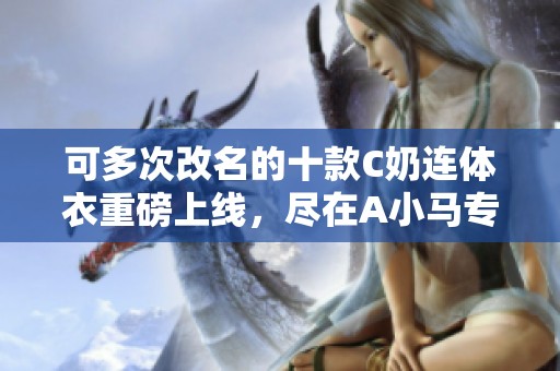 可多次改名的十款C奶连体衣重磅上线，尽在A小马专卖！