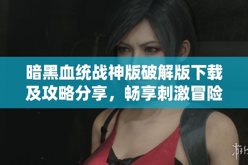 暗黑血统战神版破解版下载及攻略分享，畅享刺激冒险体验