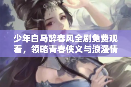 少年白马醉春风全剧免费观看，领略青春侠义与浪漫情怀