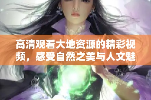 高清观看大地资源的精彩视频，感受自然之美与人文魅力