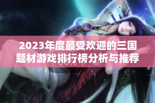 2023年度最受欢迎的三国题材游戏排行榜分析与推荐