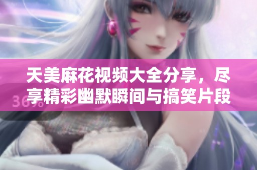 天美麻花视频大全分享，尽享精彩幽默瞬间与搞笑片段