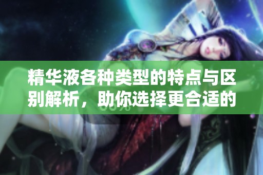 精华液各种类型的特点与区别解析，助你选择更合适的产品