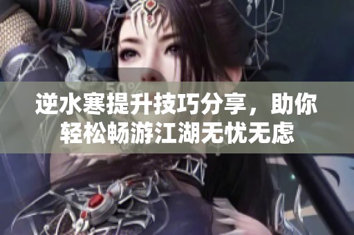 逆水寒提升技巧分享，助你轻松畅游江湖无忧无虑
