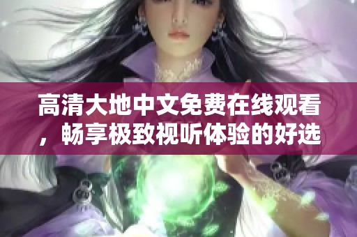 高清大地中文免费在线观看，畅享极致视听体验的好选择