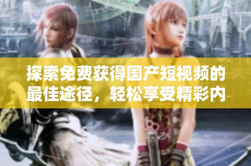 探索免费获得国产短视频的最佳途径，轻松享受精彩内容
