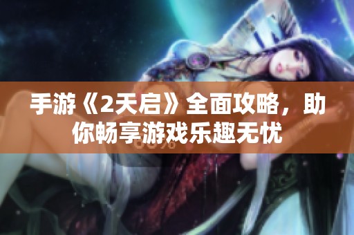 手游《2天启》全面攻略，助你畅享游戏乐趣无忧