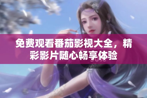 免费观看番茄影视大全，精彩影片随心畅享体验
