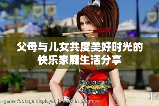 父母与儿女共度美好时光的快乐家庭生活分享
