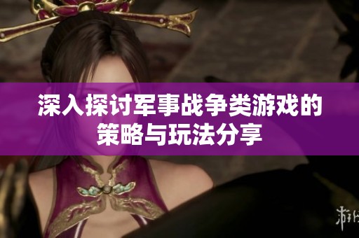 深入探讨军事战争类游戏的策略与玩法分享