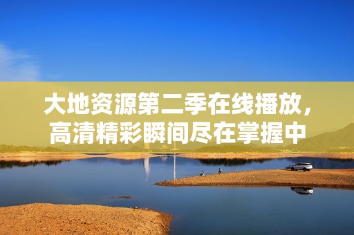大地资源第二季在线播放，高清精彩瞬间尽在掌握中