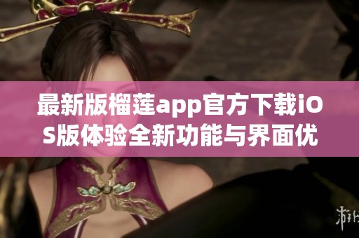 最新版榴莲app官方下载iOS版体验全新功能与界面优化