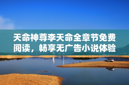 天命神尊李天命全章节免费阅读，畅享无广告小说体验