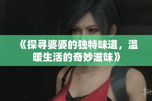 《探寻婆婆的独特味道，温暖生活的奇妙滋味》