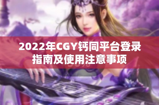 2022年CGY钙同平台登录指南及使用注意事项