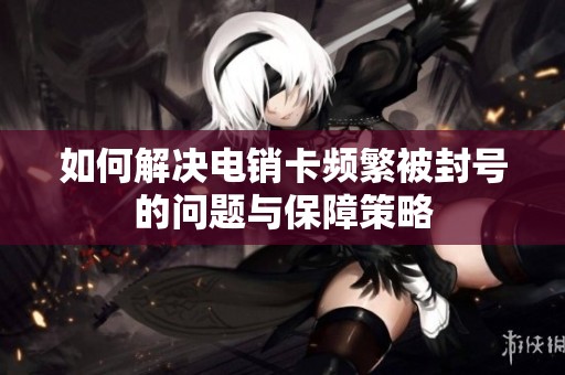 如何解决电销卡频繁被封号的问题与保障策略