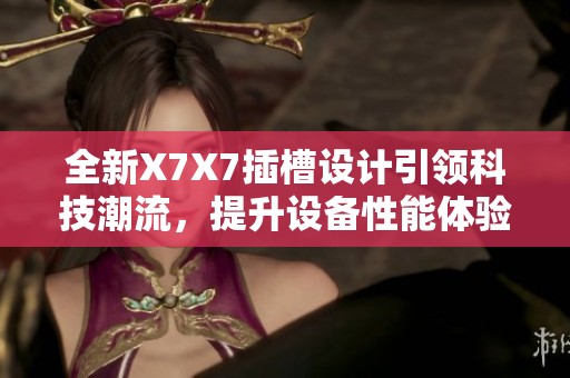 全新X7X7插槽设计引领科技潮流，提升设备性能体验