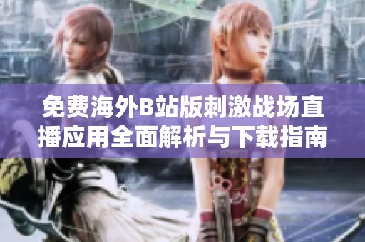 免费海外B站版刺激战场直播应用全面解析与下载指南