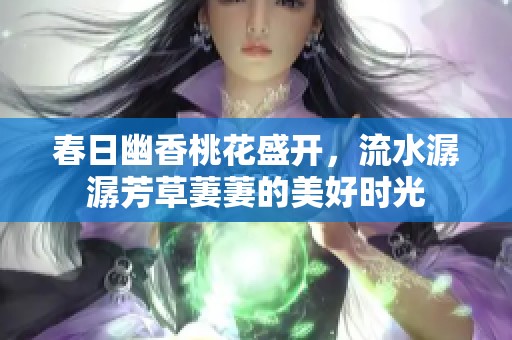 春日幽香桃花盛开，流水潺潺芳草萋萋的美好时光
