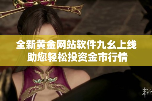 全新黄金网站软件九幺上线 助您轻松投资金市行情