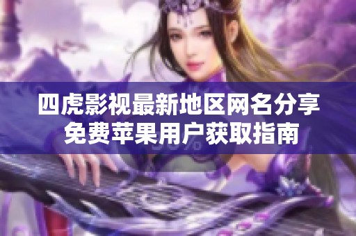 四虎影视最新地区网名分享 免费苹果用户获取指南