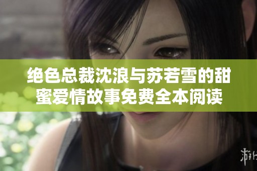 绝色总裁沈浪与苏若雪的甜蜜爱情故事免费全本阅读