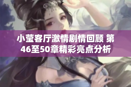 小莹客厅激情剧情回顾 第46至50章精彩亮点分析