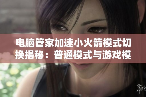 电脑管家加速小火箭模式切换揭秘：普通模式与游戏模式的区别解析