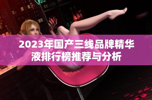 2023年国产三线品牌精华液排行榜推荐与分析