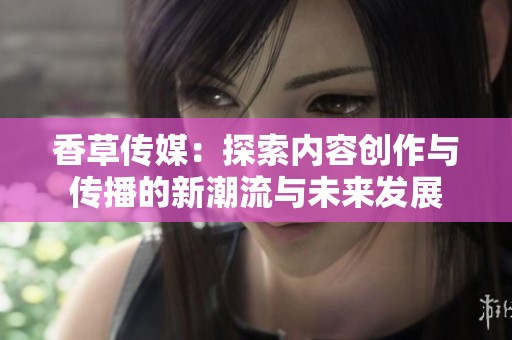 香草传媒：探索内容创作与传播的新潮流与未来发展
