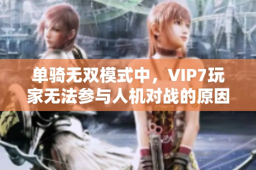 单骑无双模式中，VIP7玩家无法参与人机对战的原因解析