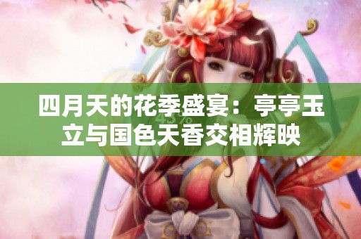 四月天的花季盛宴：亭亭玉立与国色天香交相辉映