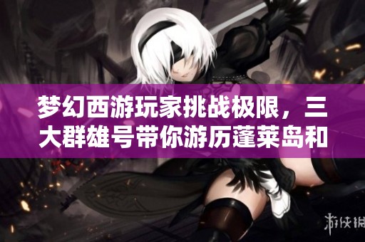 梦幻西游玩家挑战极限，三大群雄号带你游历蓬莱岛和双九黎城