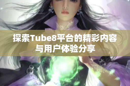 探索Tube8平台的精彩内容与用户体验分享