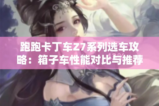 跑跑卡丁车Z7系列选车攻略：箱子车性能对比与推荐