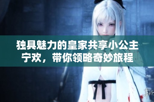独具魅力的皇家共享小公主宁欢，带你领略奇妙旅程