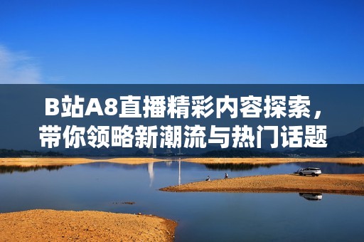 B站A8直播精彩内容探索，带你领略新潮流与热门话题