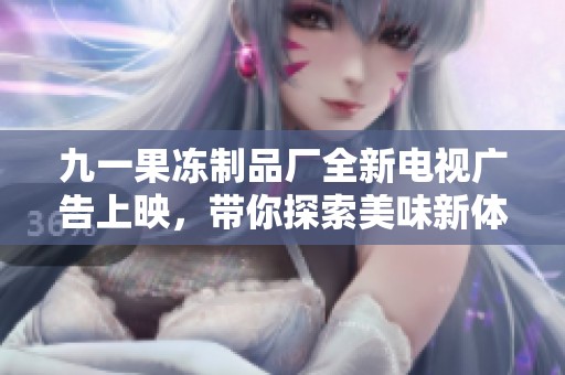 九一果冻制品厂全新电视广告上映，带你探索美味新体验