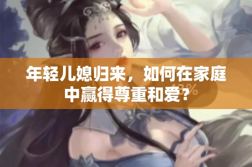 年轻儿媳归来，如何在家庭中赢得尊重和爱？