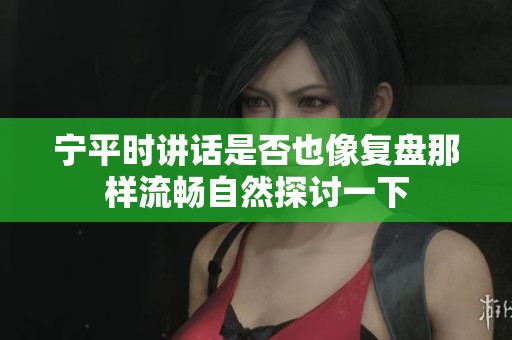 宁平时讲话是否也像复盘那样流畅自然探讨一下