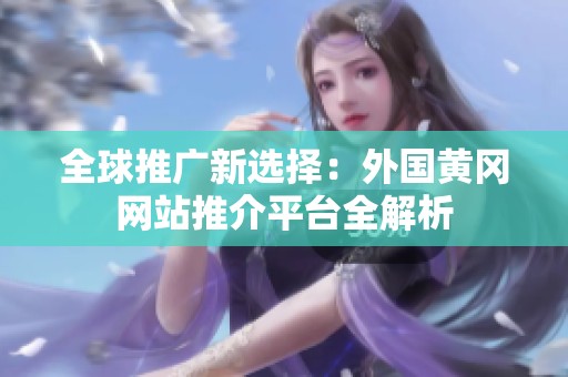 全球推广新选择：外国黄冈网站推介平台全解析