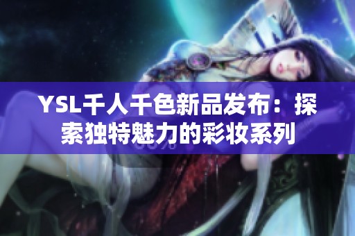 YSL千人千色新品发布：探索独特魅力的彩妆系列