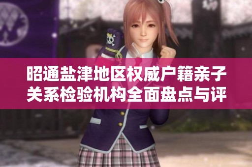 昭通盐津地区权威户籍亲子关系检验机构全面盘点与评估分析