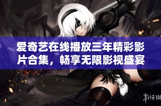 爱奇艺在线播放三年精彩影片合集，畅享无限影视盛宴