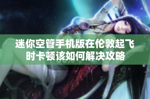 迷你空管手机版在伦敦起飞时卡顿该如何解决攻略