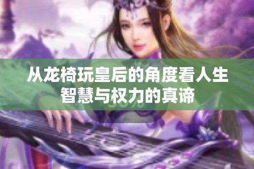 从龙椅玩皇后的角度看人生智慧与权力的真谛